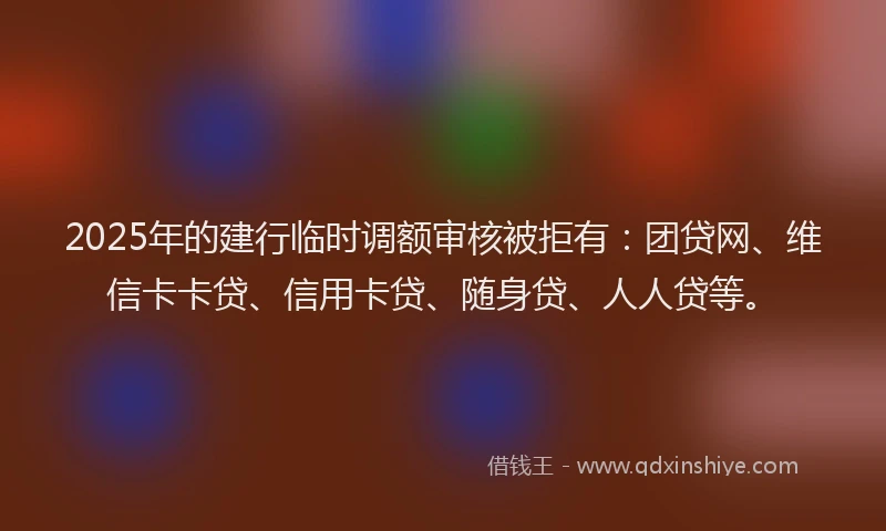 2025年的建行临时调额审核被拒有：团贷网、维信卡卡贷、信用卡贷、随身贷、人人贷等。