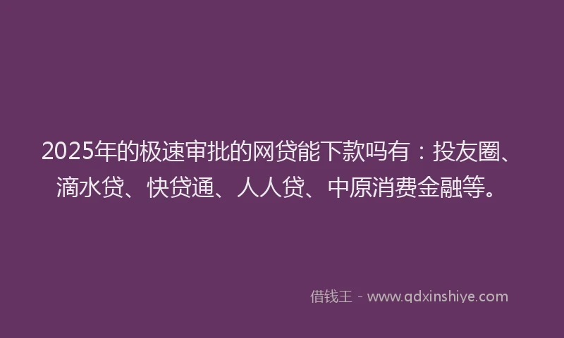 2025年的极速审批的网贷能下款吗有：投友圈、滴水贷、快贷通、人人贷、中原消费金融等。