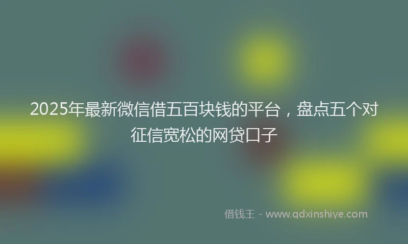 2025年最新微信借五百块钱的平台，盘点五个对征信宽松的网贷口子