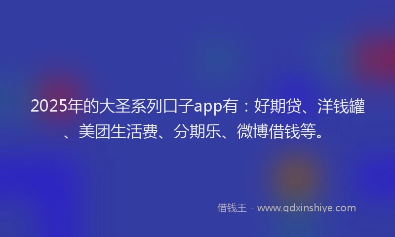2025年的大圣系列口子app有：好期贷、洋钱罐、美团生活费、分期乐、微博借钱等。
