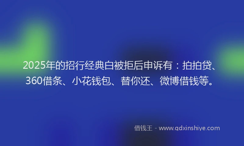 2025年的招行经典白被拒后申诉有：拍拍贷、360借条、小花钱包、替你还、微博借钱等。