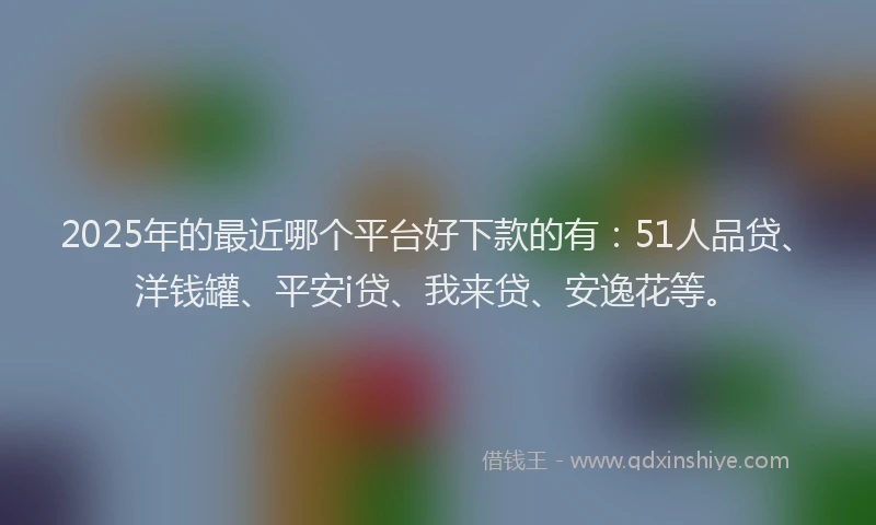 2025年的最近哪个平台好下款的有：51人品贷、洋钱罐、平安i贷、我来贷、安逸花等。