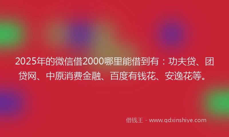 2025年的微信借2000哪里能借到有：功夫贷、团贷网、中原消费金融、百度有钱花、安逸花等。