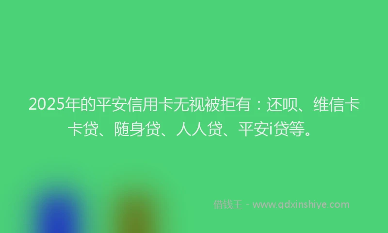 2025年的平安信用卡无视被拒有：还呗、维信卡卡贷、随身贷、人人贷、平安i贷等。