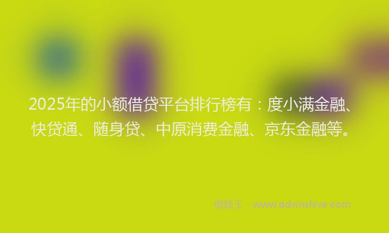 2025年的小额借贷平台排行榜有：度小满金融、快贷通、随身贷、中原消费金融、京东金融等。