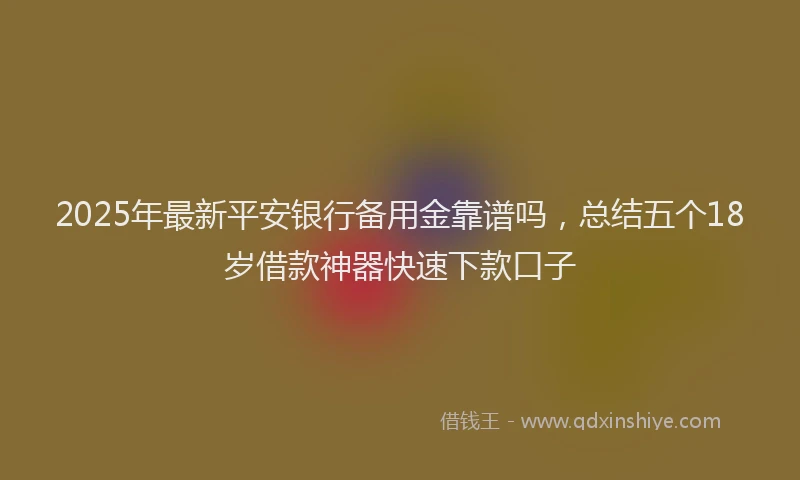 2025年最新平安银行备用金靠谱吗，总结五个18岁借款神器快速下款口子