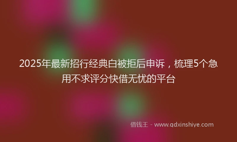 2025年最新招行经典白被拒后申诉，梳理5个急用不求评分快借无忧的平台