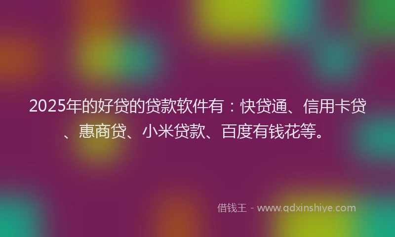 2025年的好贷的贷款软件有：快贷通、信用卡贷、惠商贷、小米贷款、百度有钱花等。