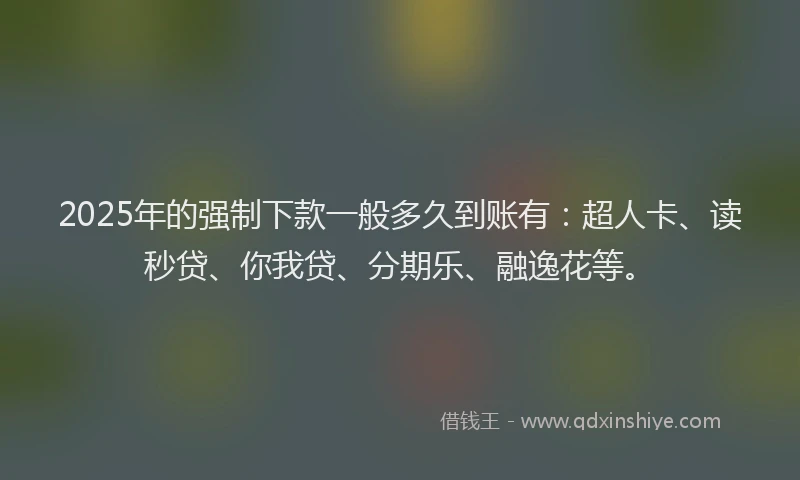 2025年的强制下款一般多久到账有：超人卡、读秒贷、你我贷、分期乐、融逸花等。