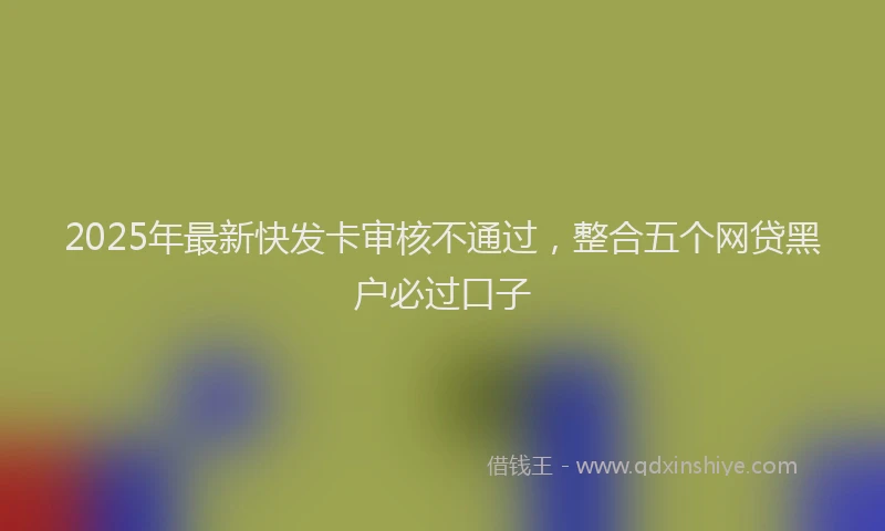 2025年最新快发卡审核不通过，整合五个网贷黑户必过口子