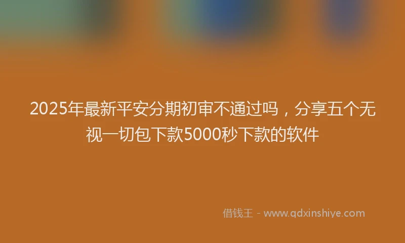 2025年最新平安分期初审不通过吗，分享五个无视一切包下款5000秒下款的软件