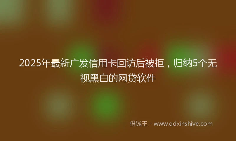 2025年最新广发信用卡回访后被拒，归纳5个无视黑白的网贷软件
