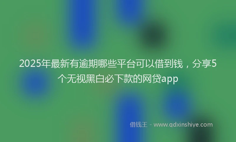 2025年最新有逾期哪些平台可以借到钱，分享5个无视黑白必下款的网贷app