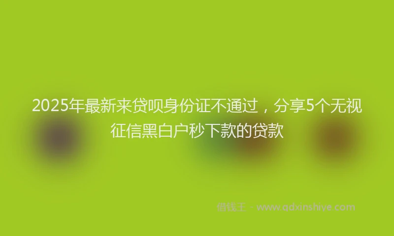 2025年最新来贷呗身份证不通过，分享5个无视征信黑白户秒下款的贷款