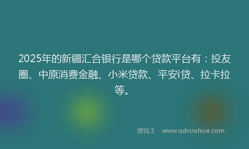 2025年的新疆汇合银行是哪个贷款平台有：投友圈、中原消费金融、小米贷款、平安i贷、拉卡拉等。