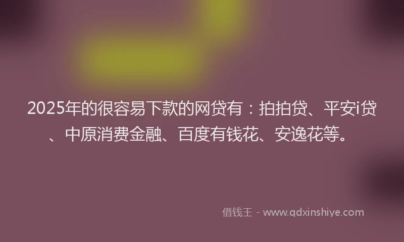 2025年的很容易下款的网贷有：拍拍贷、平安i贷、中原消费金融、百度有钱花、安逸花等。