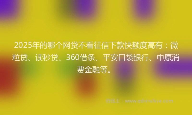 2025年的哪个网贷不看征信下款快额度高有:微粒贷、读秒贷、360借条、平安口袋银行、中原消费金融等。