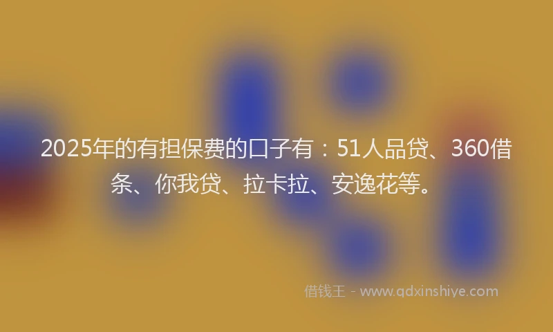2025年的有担保费的口子有：51人品贷、360借条、你我贷、拉卡拉、安逸花等。