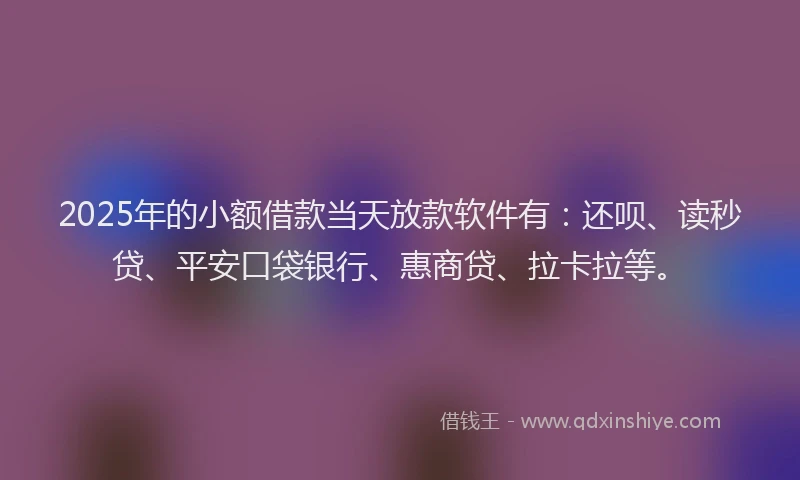 2025年的小额借款当天放款软件有：还呗、读秒贷、平安口袋银行、惠商贷、拉卡拉等。