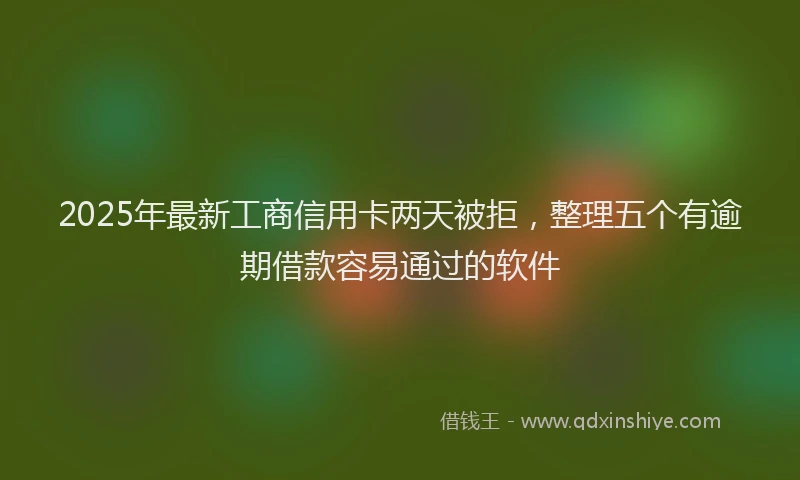 2025年最新工商信用卡两天被拒，整理五个有逾期借款容易通过的软件