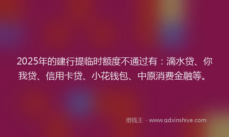 2025年的建行提临时额度不通过有：滴水贷、你我贷、信用卡贷、小花钱包、中原消费金融等。