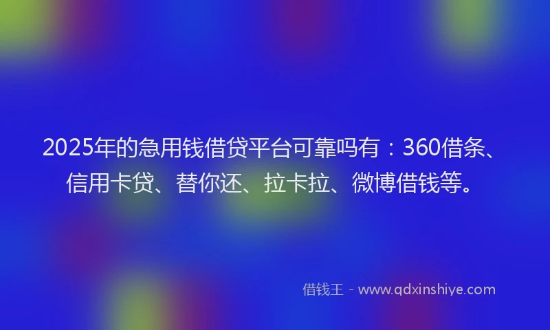 2025年的急用钱借贷平台可靠吗有：360借条、信用卡贷、替你还、拉卡拉、微博借钱等。