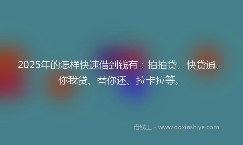 2025年的怎样快速借到钱有：拍拍贷、快贷通、你我贷、替你还、拉卡拉等。