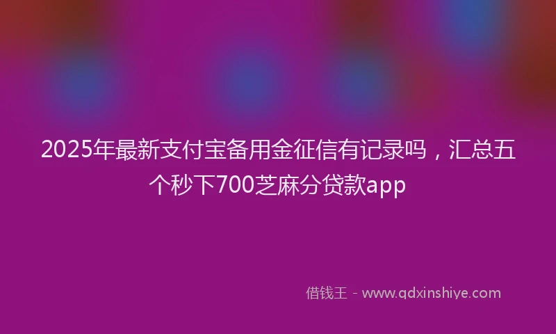 2025年最新支付宝备用金征信有记录吗，汇总五个秒下700芝麻分贷款app