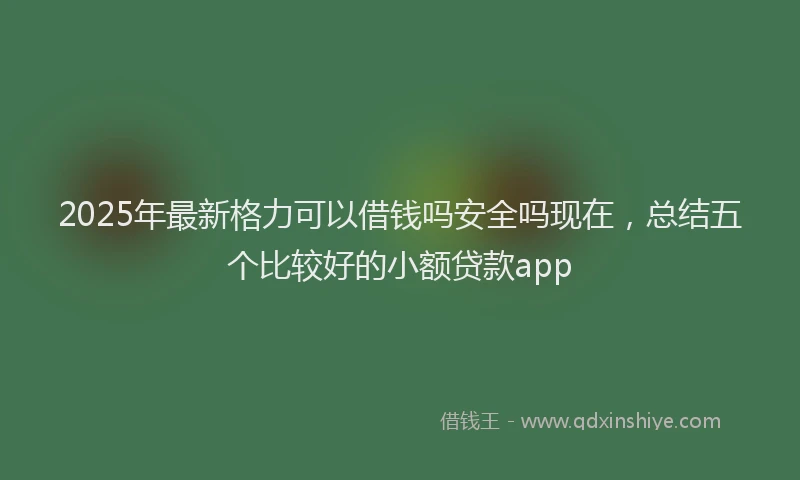 2025年最新格力可以借钱吗安全吗现在，总结五个比较好的小额贷款app