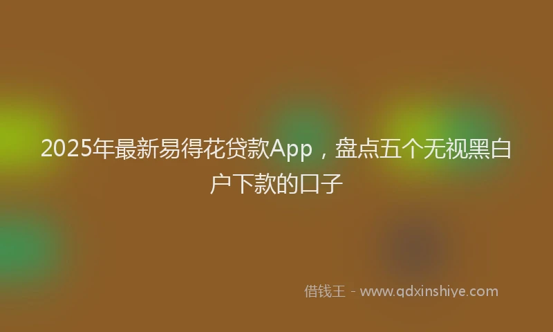 2025年最新易得花贷款App，盘点五个无视黑白户下款的口子