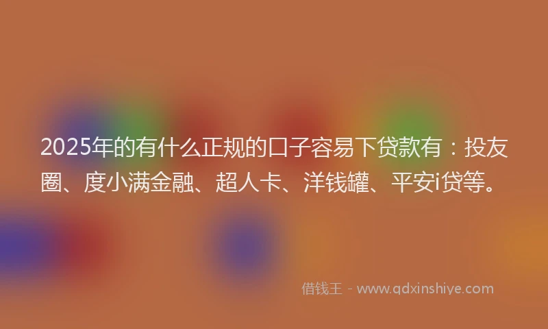 2025年的有什么正规的口子容易下贷款有：投友圈、度小满金融、超人卡、洋钱罐、平安i贷等。