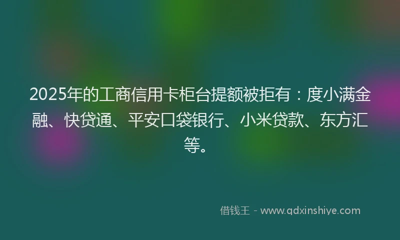 2025年的工商信用卡柜台提额被拒有：度小满金融、快贷通、平安口袋银行、小米贷款、东方汇等。