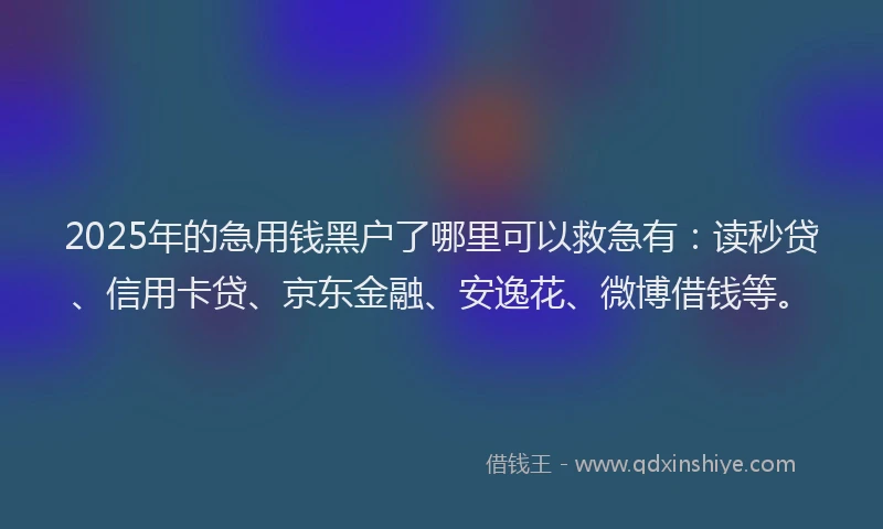 2025年的急用钱黑户了哪里可以救急有：读秒贷、信用卡贷、京东金融、安逸花、微博借钱等。