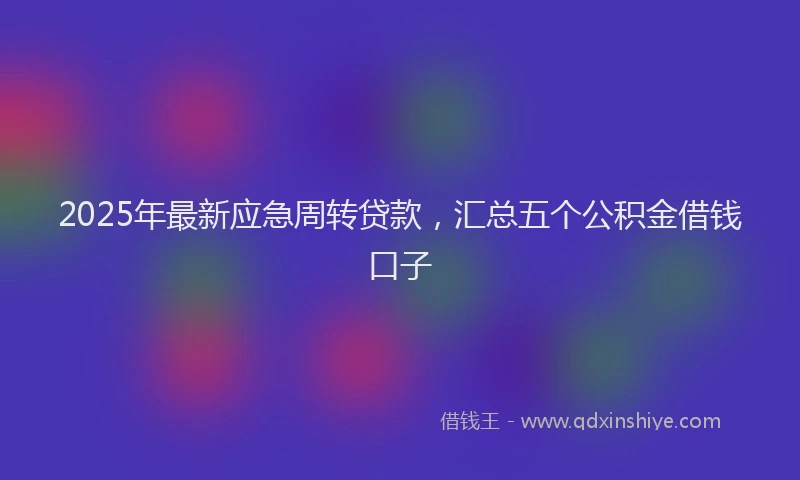 2025年最新应急周转贷款，汇总五个公积金借钱口子