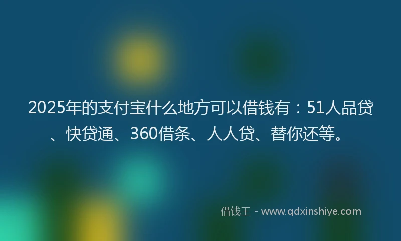 2025年的支付宝什么地方可以借钱有：51人品贷、快贷通、360借条、人人贷、替你还等。