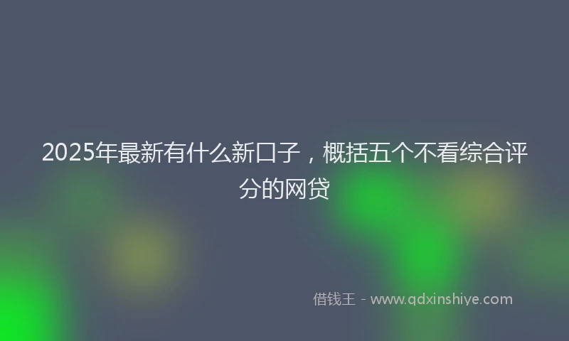 2025年最新有什么新口子，概括五个不看综合评分的网贷