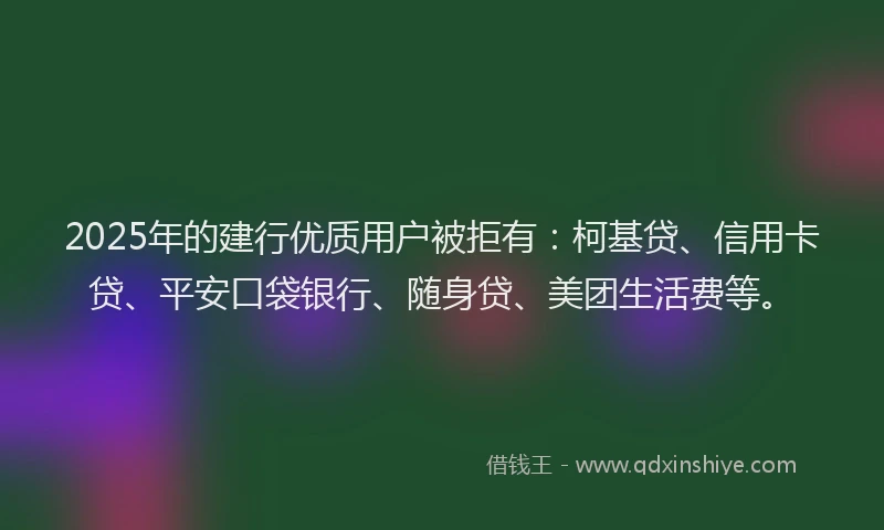 2025年的建行优质用户被拒有：柯基贷、信用卡贷、平安口袋银行、随身贷、美团生活费等。