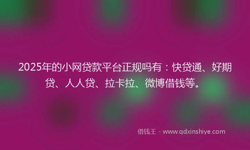 2025年的小网贷款平台正规吗有：快贷通、好期贷、人人贷、拉卡拉、微博借钱等。