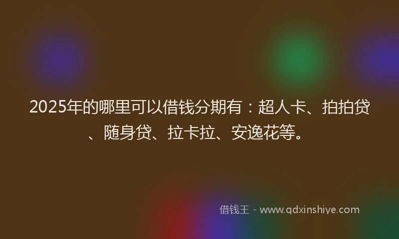 2025年的哪里可以借钱分期有：超人卡、拍拍贷、随身贷、拉卡拉、安逸花等。