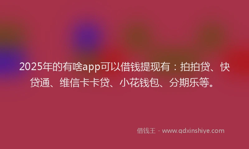 2025年的有啥app可以借钱提现有:拍拍贷、快贷通、维信卡卡贷、小花钱包、分期乐等。