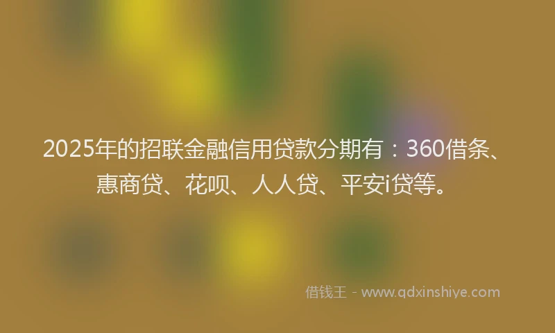 2025年的招联金融信用贷款分期有：360借条、惠商贷、花呗、人人贷、平安i贷等。