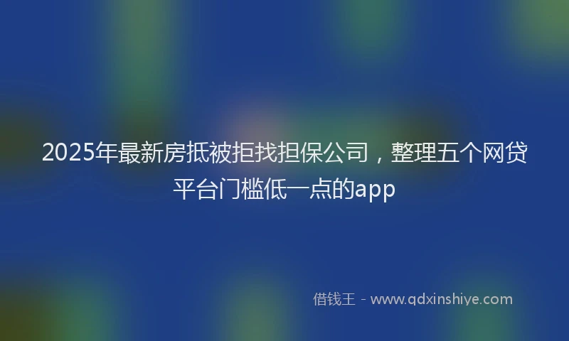 2025年最新房抵被拒找担保公司，整理五个网贷平台门槛低一点的app