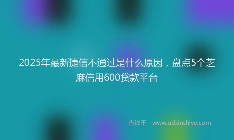 2025年最新捷信不通过是什么原因，盘点5个芝麻信用600贷款平台
