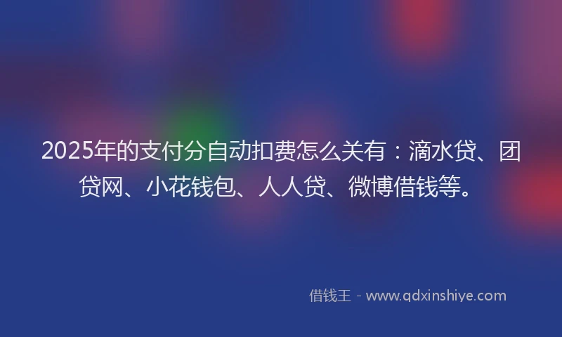 2025年的支付分自动扣费怎么关有：滴水贷、团贷网、小花钱包、人人贷、微博借钱等。