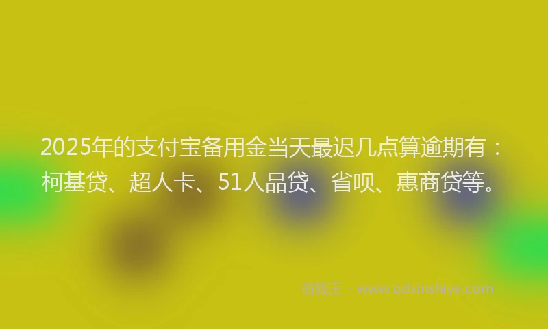 2025年的支付宝备用金当天最迟几点算逾期有：柯基贷、超人卡、51人品贷、省呗、惠商贷等。