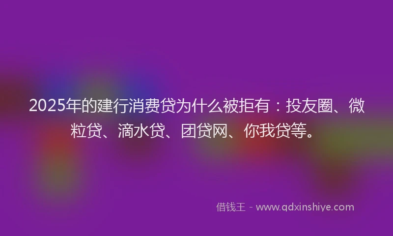 2025年的建行消费贷为什么被拒有：投友圈、微粒贷、滴水贷、团贷网、你我贷等。