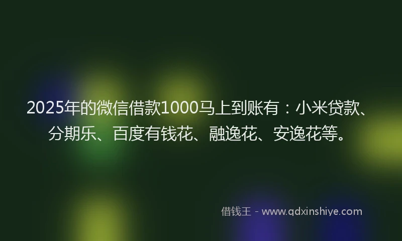 2025年的微信借款1000马上到账有：小米贷款、分期乐、百度有钱花、融逸花、安逸花等。