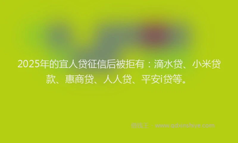 2025年的宜人贷征信后被拒有：滴水贷、小米贷款、惠商贷、人人贷、平安i贷等。