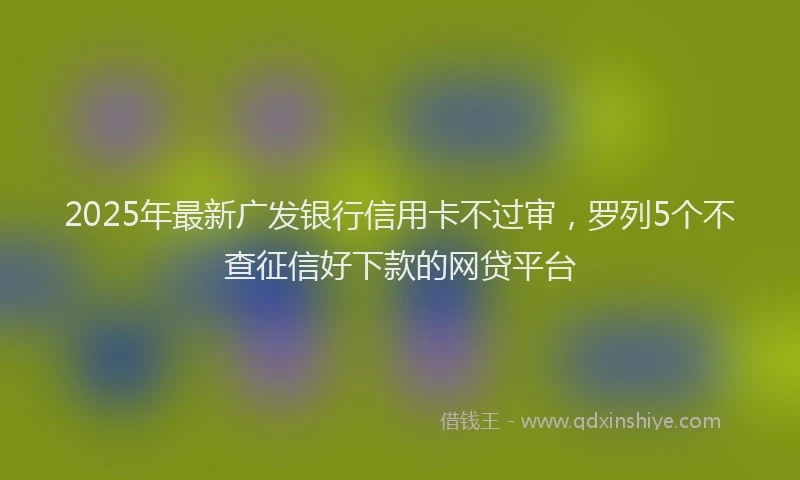 2025年最新广发银行信用卡不过审，罗列5个不查征信好下款的网贷平台