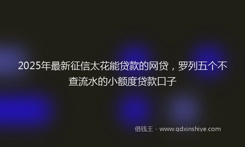 2025年最新征信太花能贷款的网贷，罗列五个不查流水的小额度贷款口子